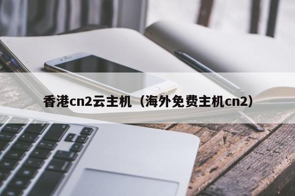 香港cn2云主机（海外免费主机cn2）