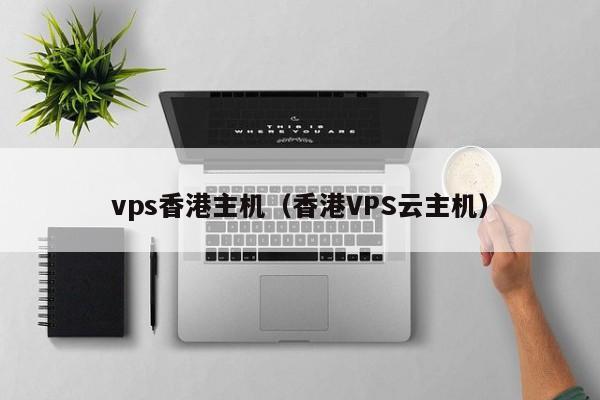 vps香港主机（香港VPS云主机）