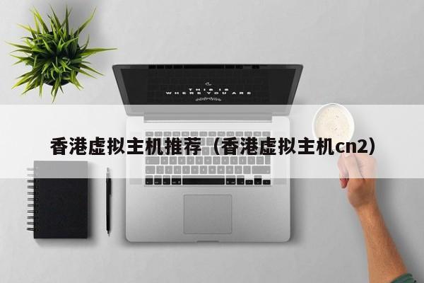 香港虚拟主机推荐（香港虚拟主机cn2）
