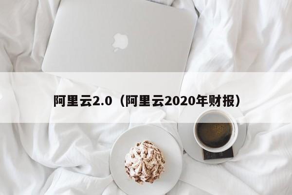 阿里云2.0（阿里云2020年财报）
